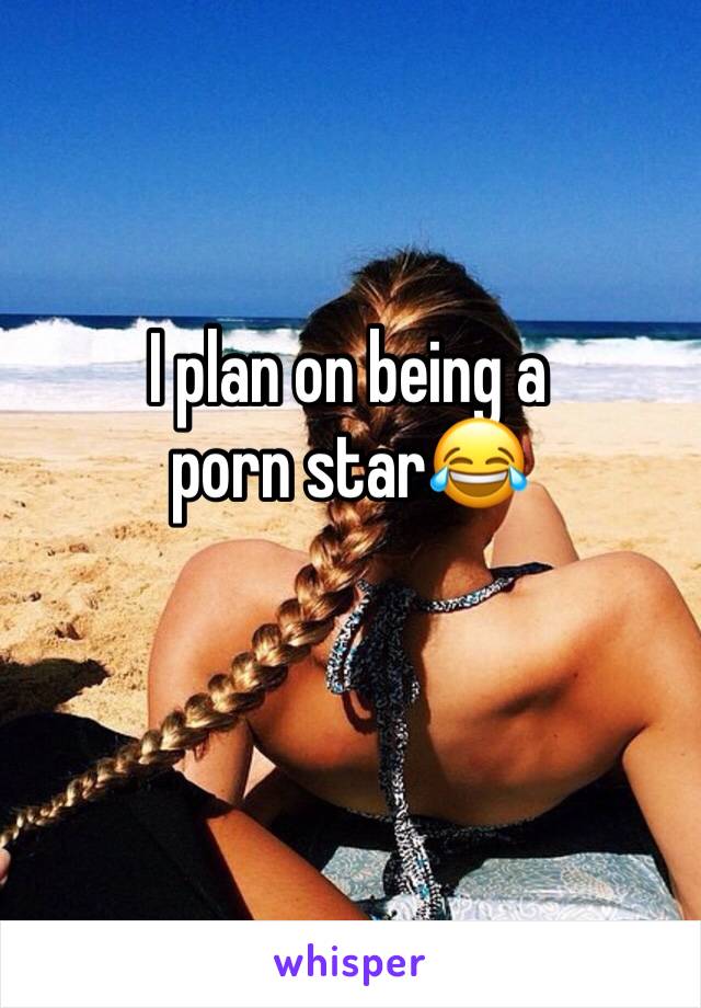 I plan on being a porn star😂