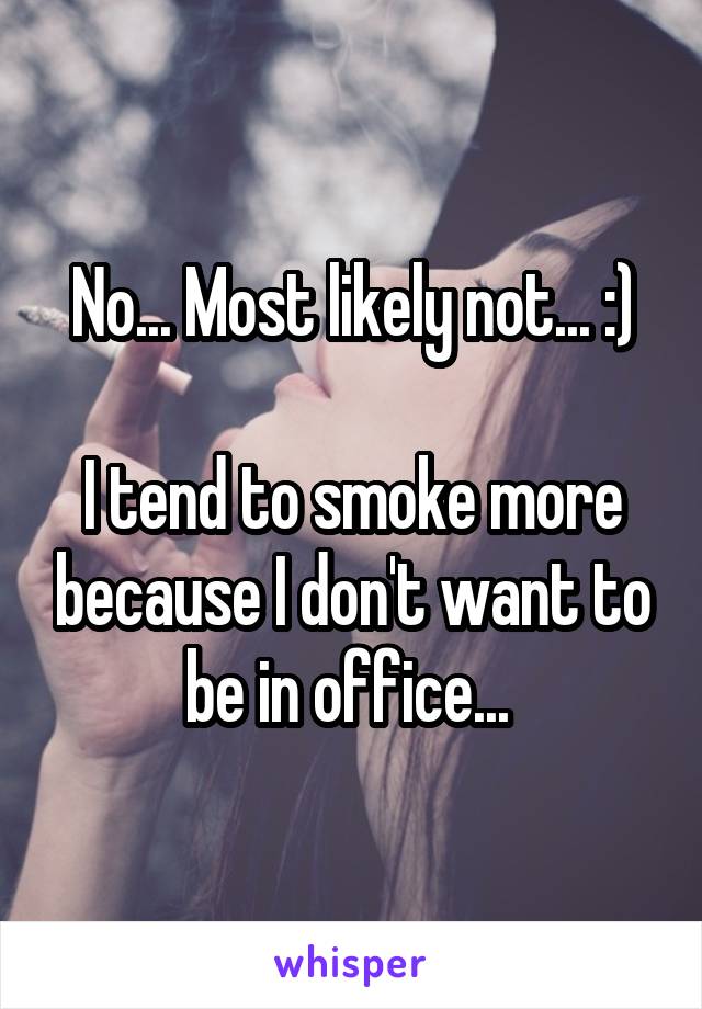 No... Most likely not... :)

I tend to smoke more because I don't want to be in office... 