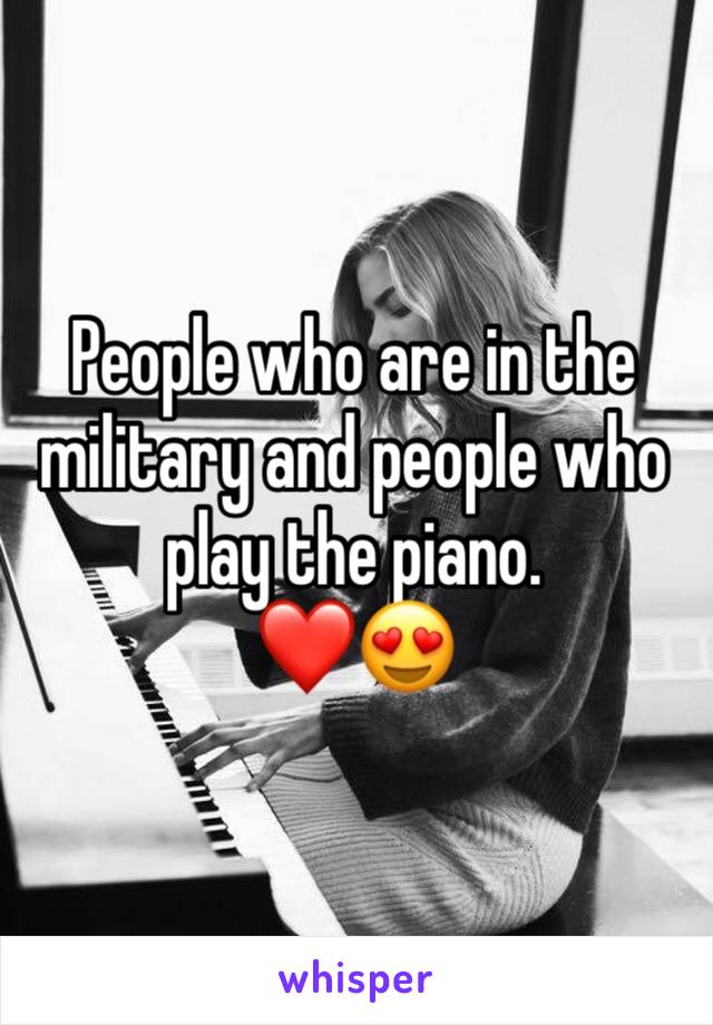 People who are in the military and people who play the piano. 
❤️😍
