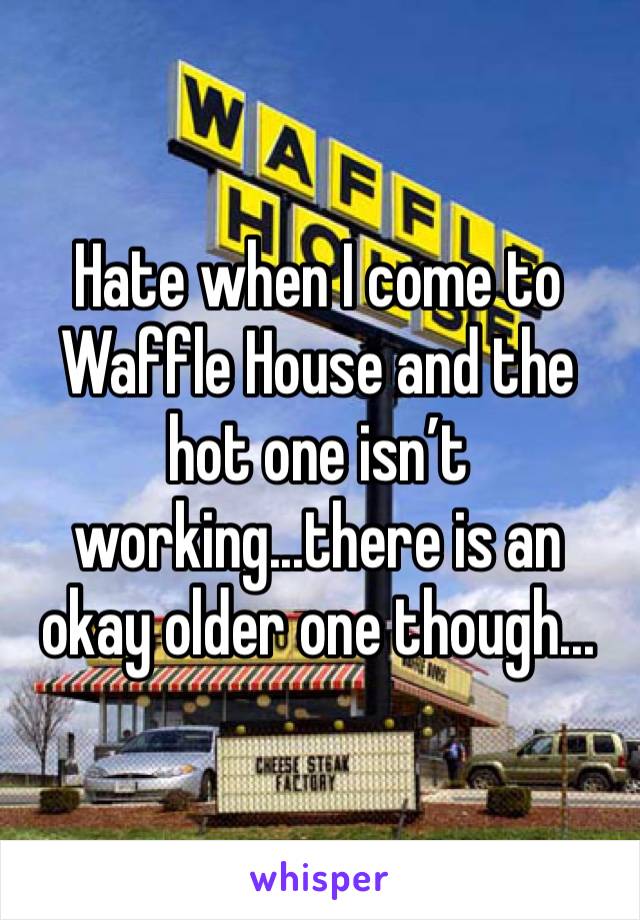 Hate when I come to Waffle House and the hot one isn’t working...there is an okay older one though...