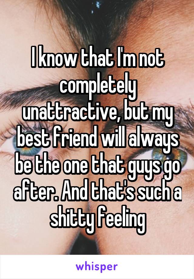 I know that I'm not completely unattractive, but my best friend will always be the one that guys go after. And that's such a shitty feeling