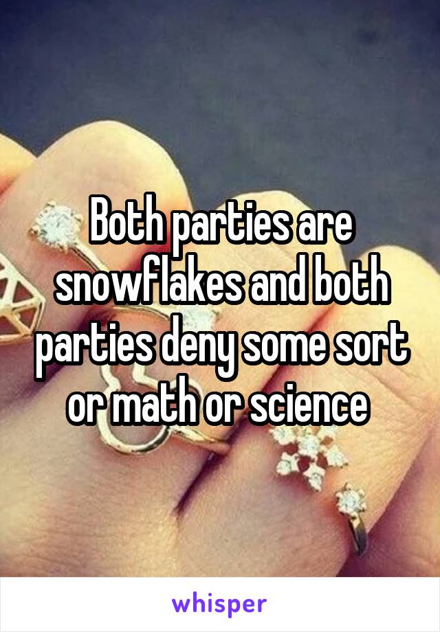 Both parties are snowflakes and both parties deny some sort or math or science 