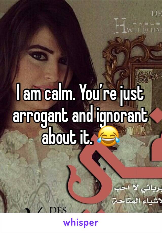 I am calm. You’re just arrogant and ignorant about it. 😂