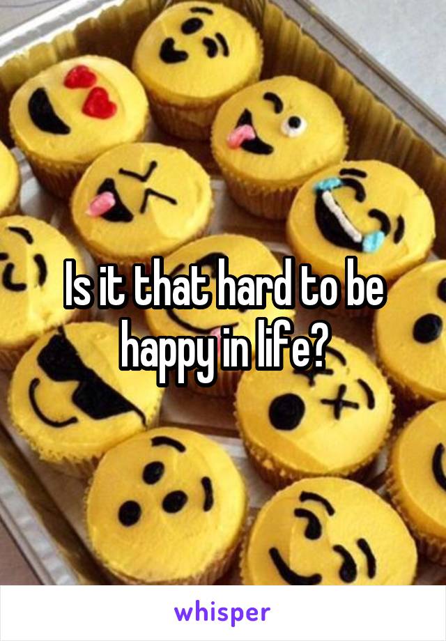 Is it that hard to be happy in life?