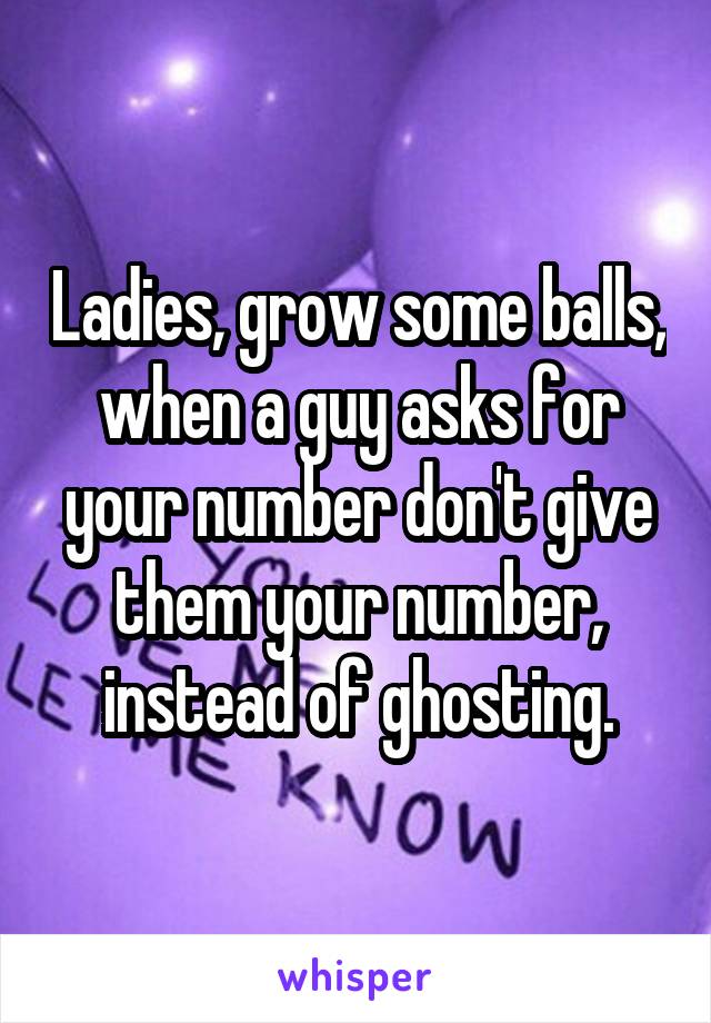 Ladies, grow some balls, when a guy asks for your number don't give them your number, instead of ghosting.