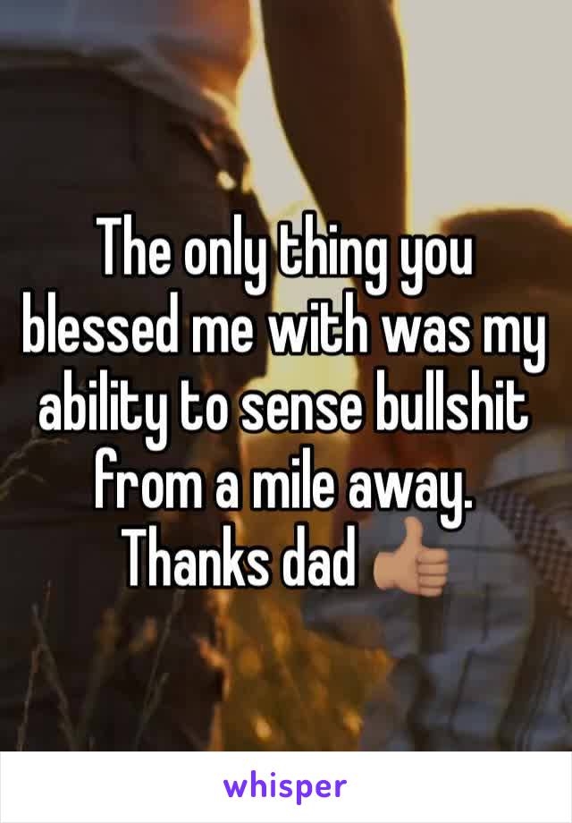 The only thing you blessed me with was my ability to sense bullshit from a mile away. Thanks dad 👍🏽