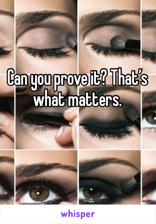Can you prove it? That’s what matters.