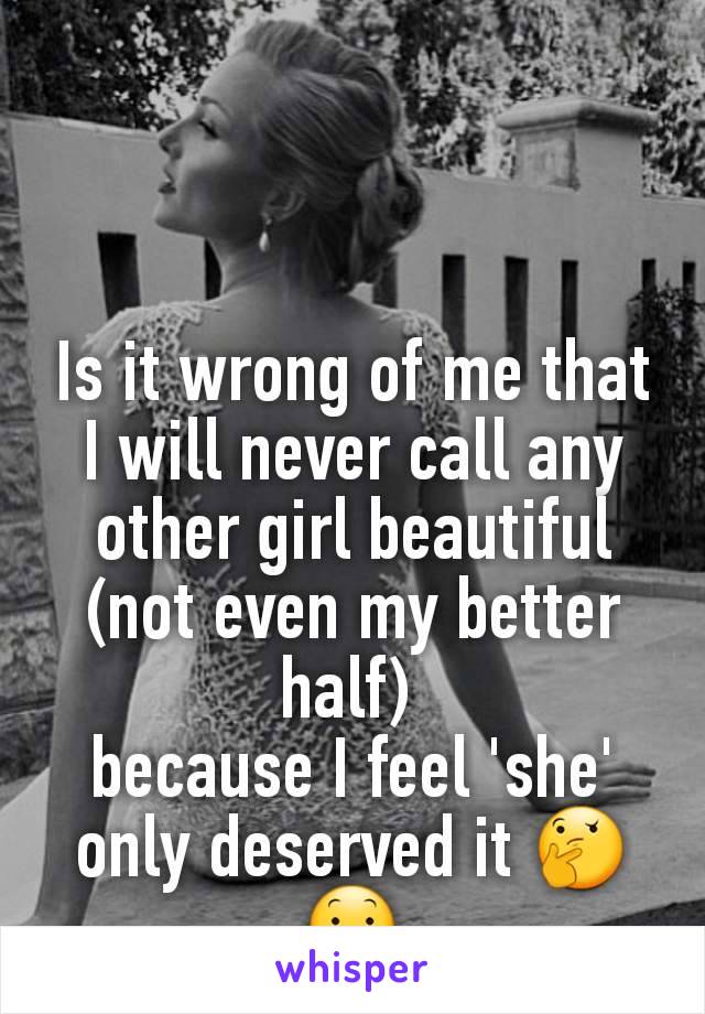 Is it wrong of me that I will never call any other girl beautiful (not even my better half) 
because I feel 'she' only deserved it 🤔😕