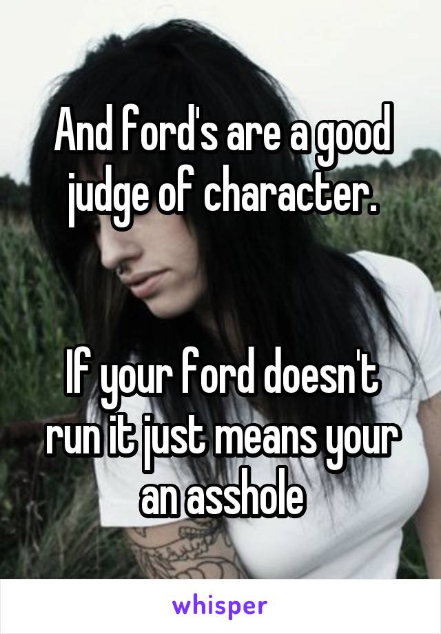 And ford's are a good judge of character.


If your ford doesn't run it just means your an asshole