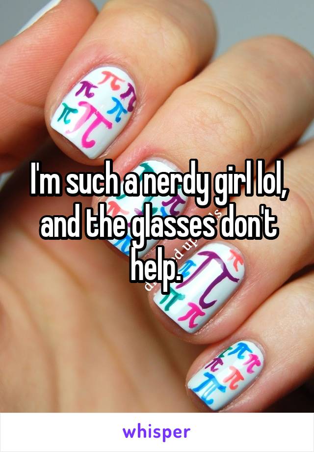 I'm such a nerdy girl lol, and the glasses don't help. 