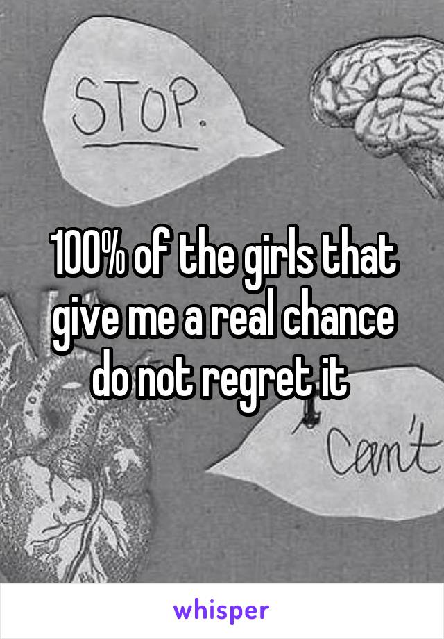 100% of the girls that give me a real chance do not regret it 