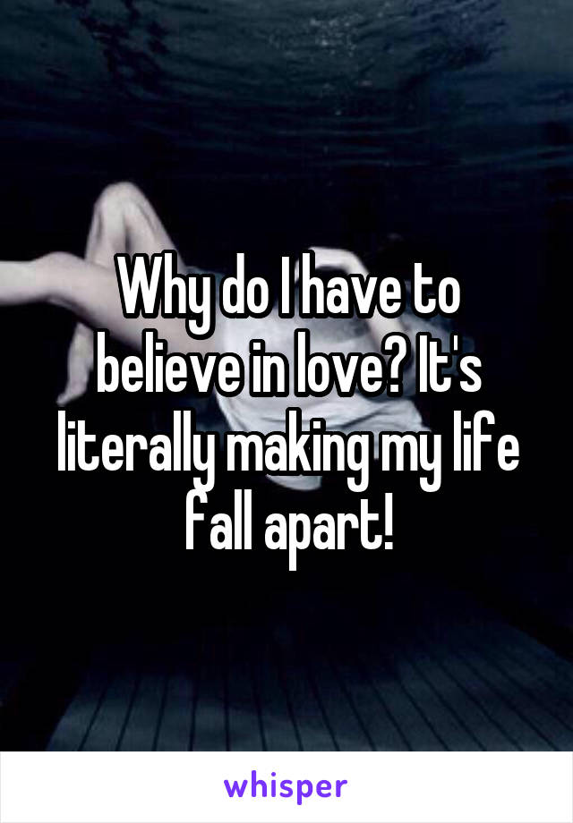 Why do I have to believe in love? It's literally making my life fall apart!