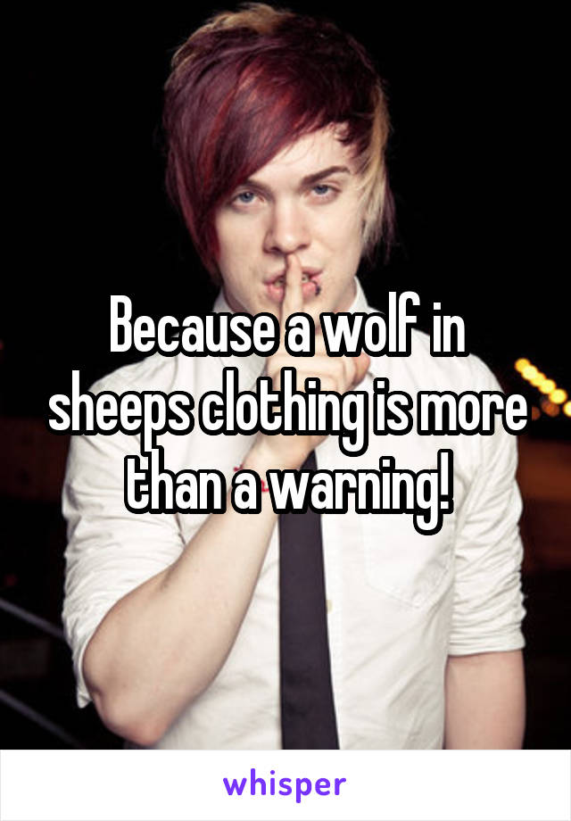 Because a wolf in sheeps clothing is more than a warning!