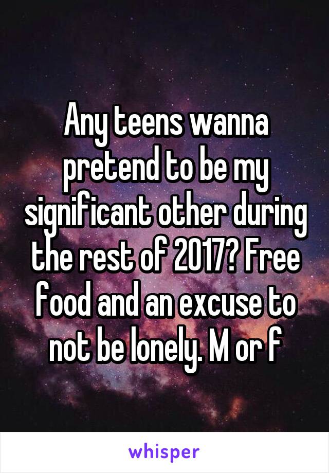 Any teens wanna pretend to be my significant other during the rest of 2017? Free food and an excuse to not be lonely. M or f