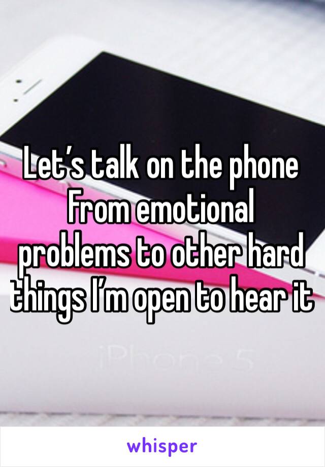 Let’s talk on the phone 
From emotional problems to other hard things I’m open to hear it 
