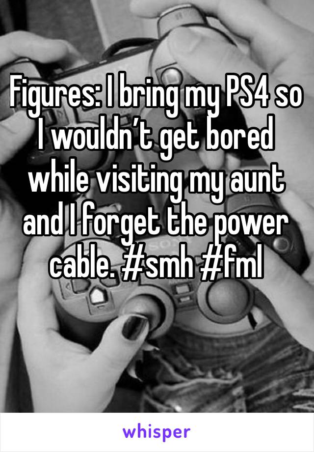 Figures: I bring my PS4 so I wouldn’t get bored while visiting my aunt and I forget the power cable. #smh #fml