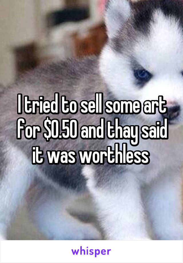 I tried to sell some art for $0.50 and thay said it was worthless 