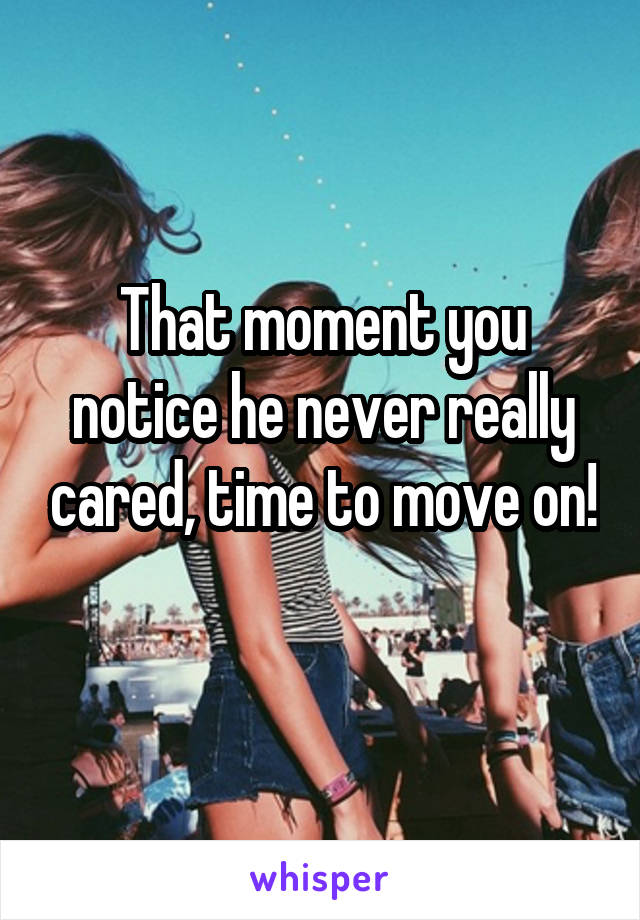 That moment you notice he never really cared, time to move on! 