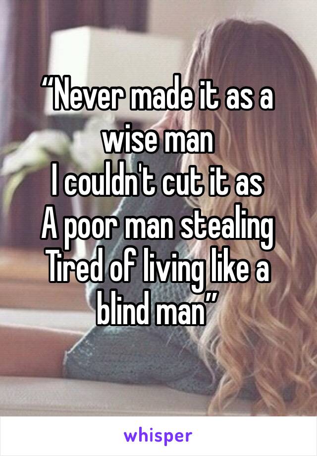 “Never made it as a wise man
I couldn't cut it as
A poor man stealing
Tired of living like a blind man”
