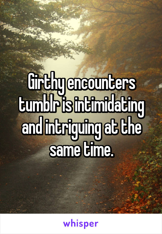 Girthy encounters tumblr is intimidating and intriguing at the same time.