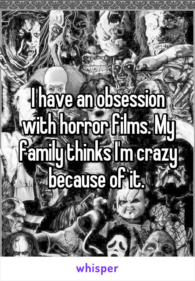 I have an obsession with horror films. My family thinks I'm crazy because of it. 
