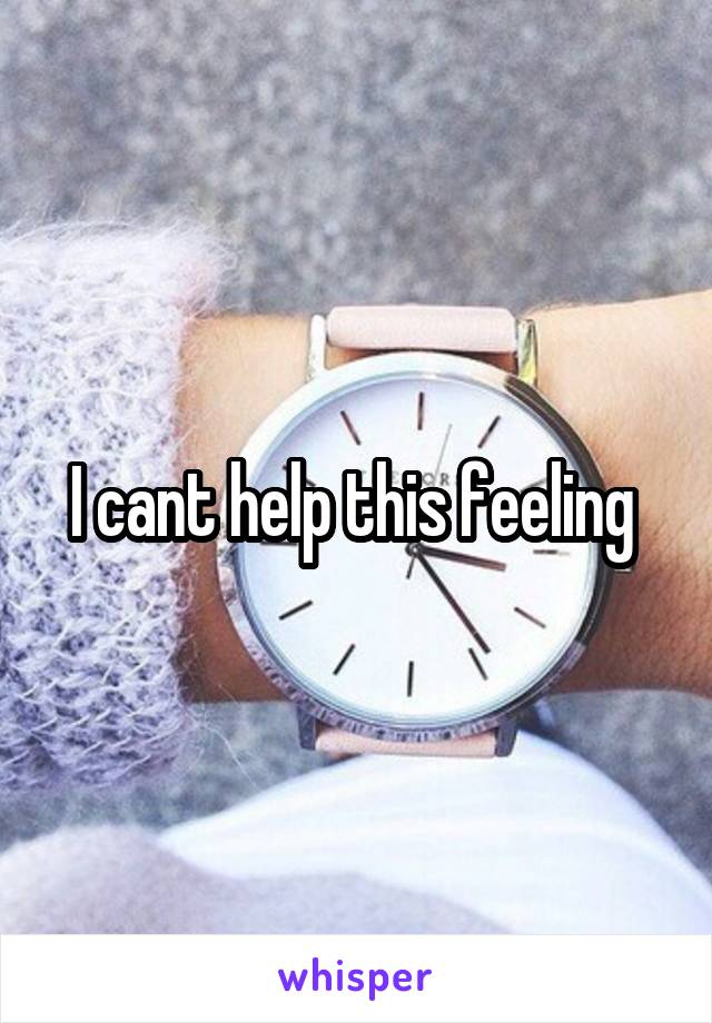 I cant help this feeling 