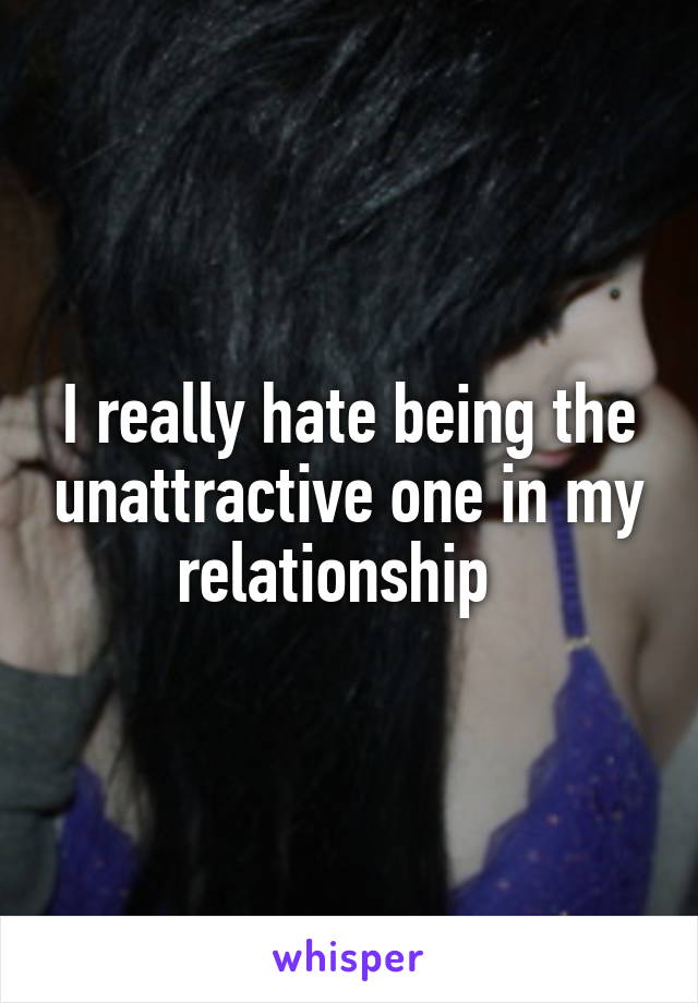 I really hate being the unattractive one in my relationship  
