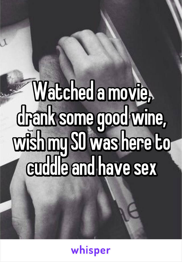 Watched a movie, drank some good wine, wish my SO was here to cuddle and have sex