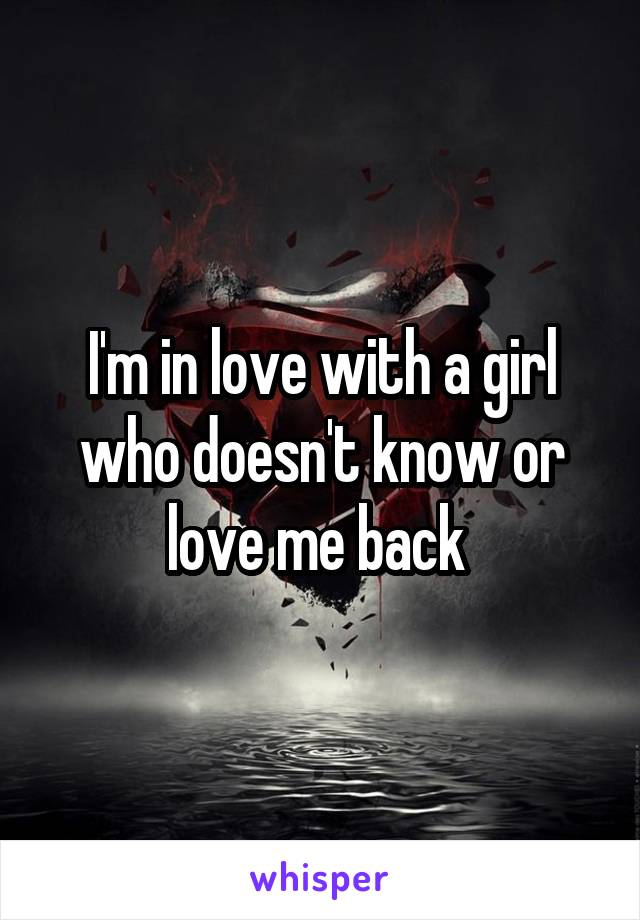 I'm in love with a girl who doesn't know or love me back 