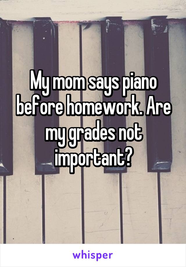 My mom says piano before homework. Are my grades not important?
