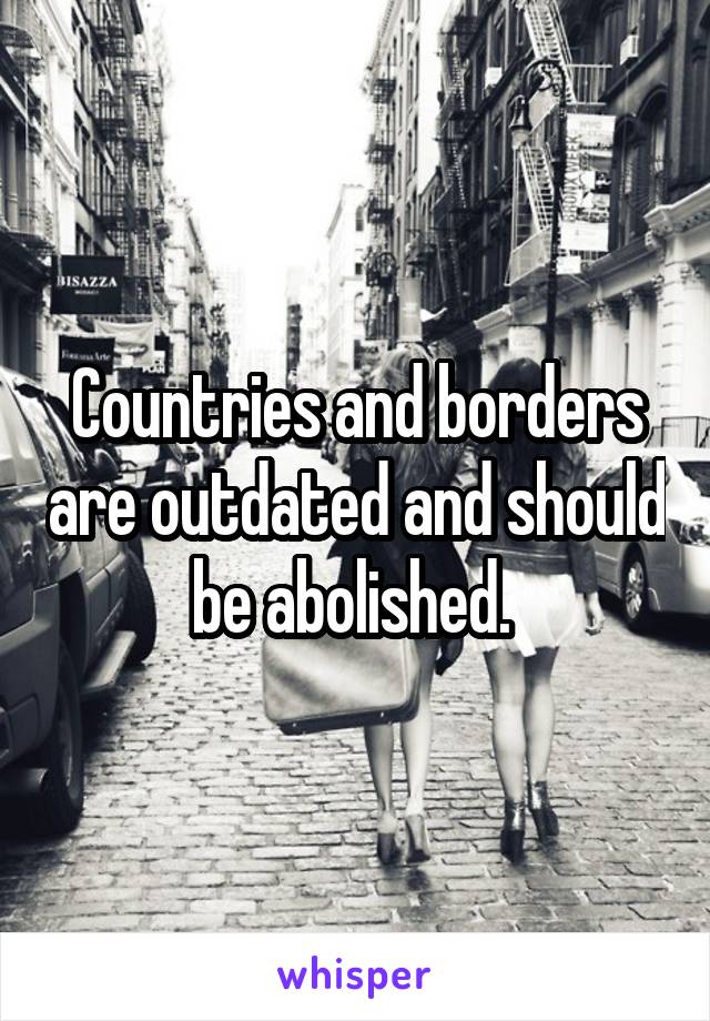 Countries and borders are outdated and should be abolished. 