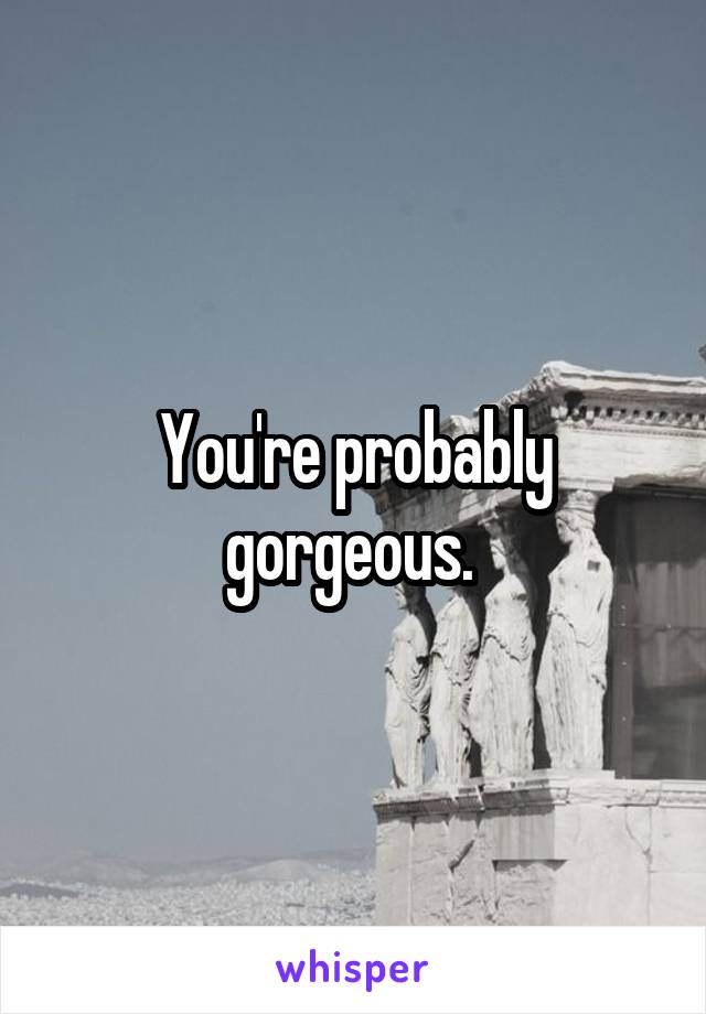You're probably gorgeous. 