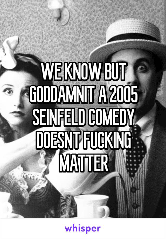WE KNOW BUT GODDAMNIT A 2005 SEINFELD COMEDY DOESNT FUCKING MATTER