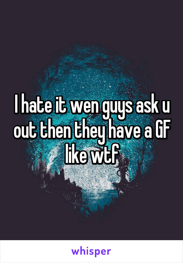 I hate it wen guys ask u out then they have a GF like wtf