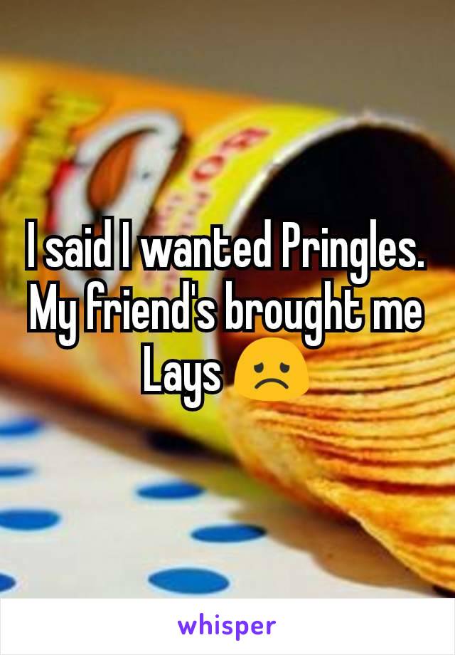 I said I wanted Pringles. My friend's brought me Lays 😞