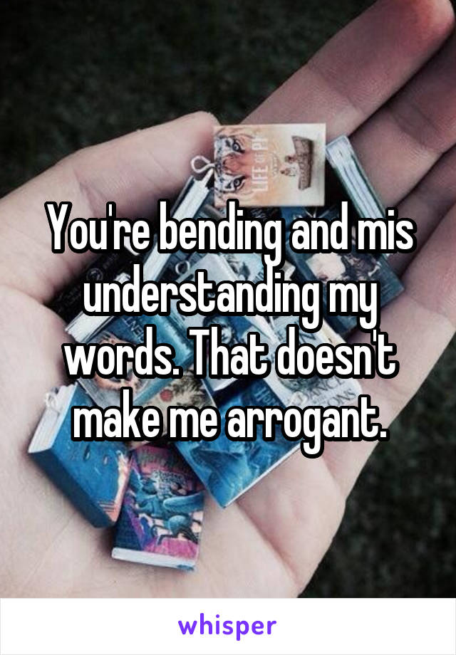 You're bending and mis understanding my words. That doesn't make me arrogant.