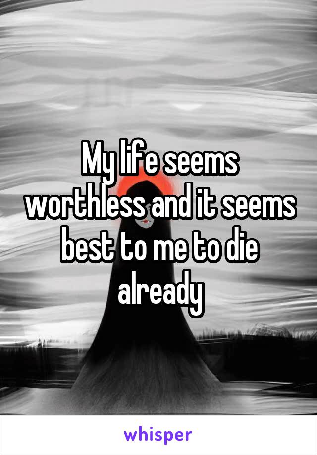 My life seems worthless and it seems best to me to die already