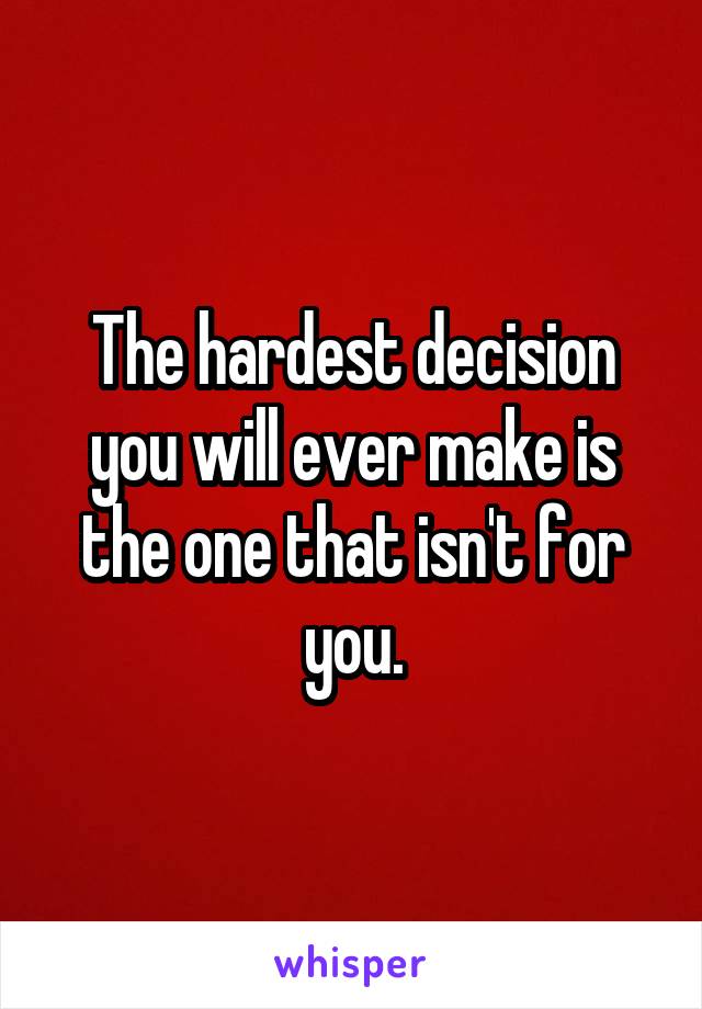 The hardest decision you will ever make is the one that isn't for you.