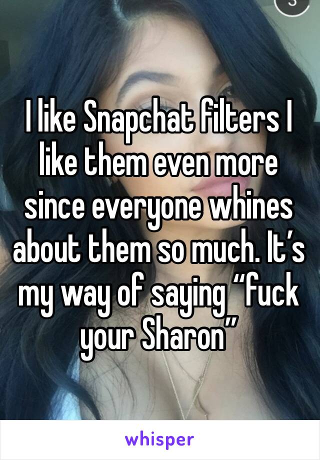 I like Snapchat filters I like them even more since everyone whines about them so much. It’s my way of saying “fuck your Sharon”