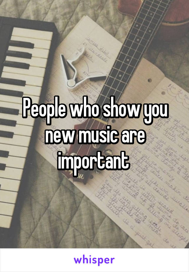 People who show you new music are important 