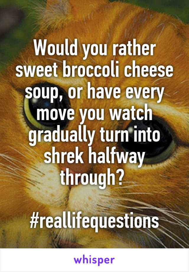 Would you rather sweet broccoli cheese soup, or have every move you watch gradually turn into shrek halfway through? 

#reallifequestions