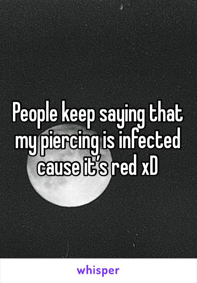 People keep saying that my piercing is infected cause it’s red xD