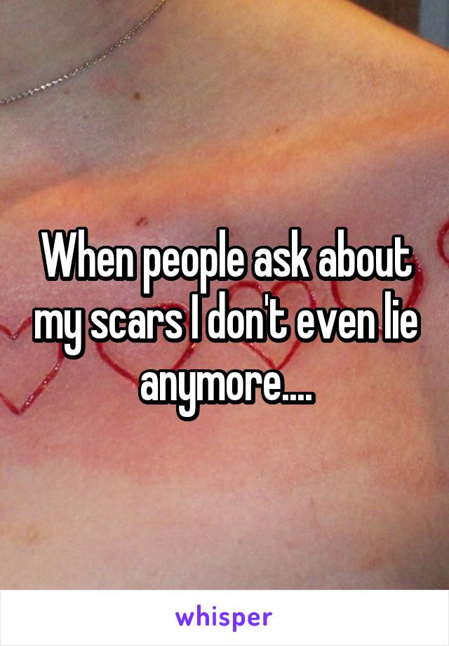 When people ask about my scars I don't even lie anymore....