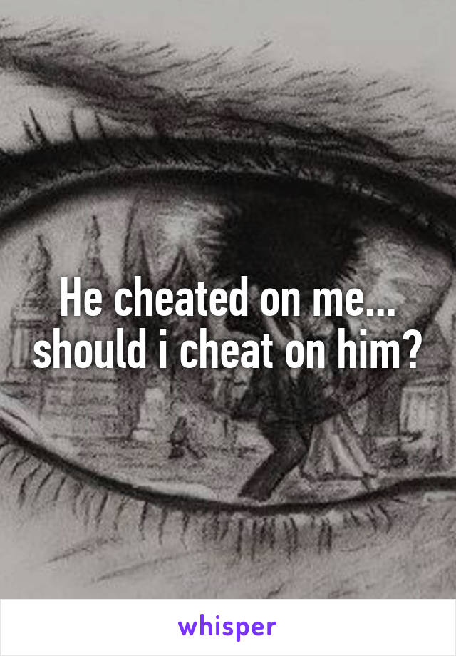 He cheated on me... should i cheat on him?
