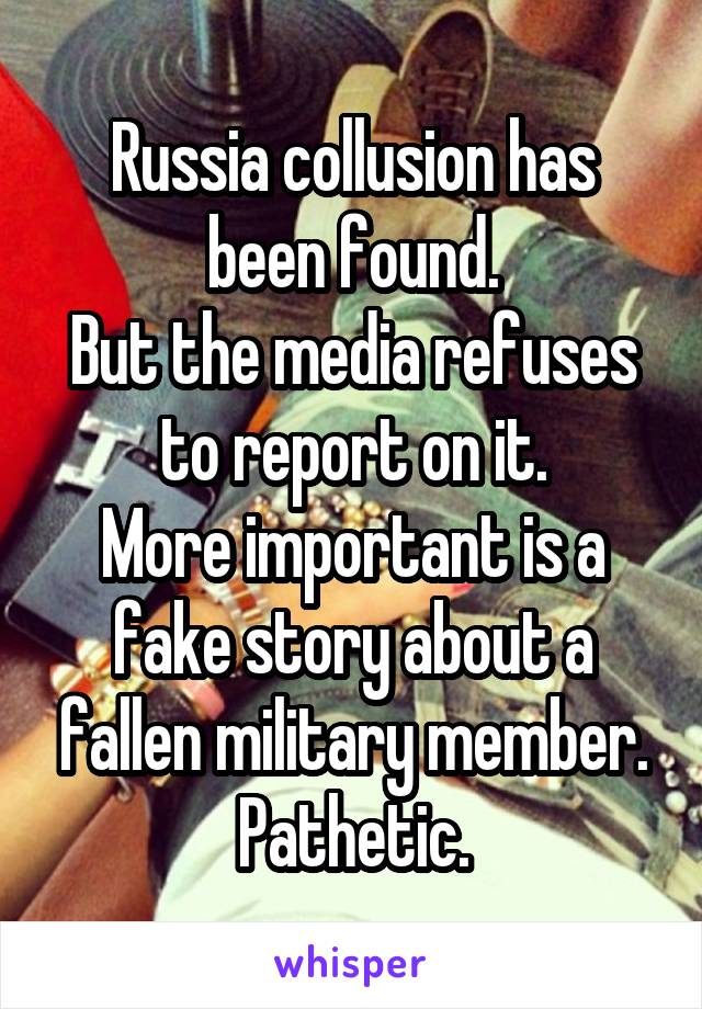 Russia collusion has been found.
But the media refuses to report on it.
More important is a fake story about a fallen military member.
Pathetic.