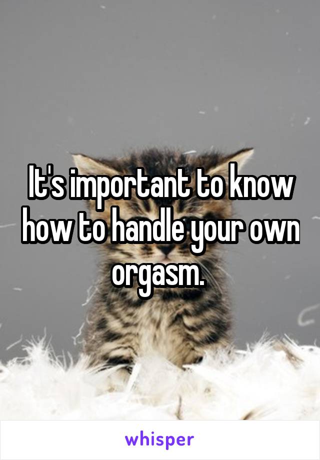 It's important to know how to handle your own orgasm. 