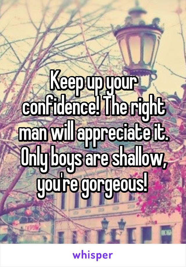 Keep up your confidence! The right man will appreciate it. Only boys are shallow, you're gorgeous! 