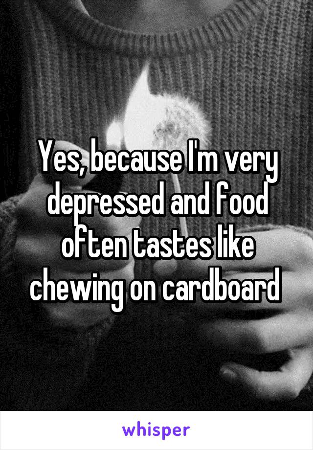 Yes, because I'm very depressed and food often tastes like chewing on cardboard 