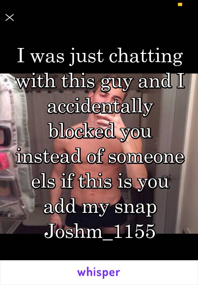 I was just chatting with this guy and I accidentally blocked you instead of someone els if this is you add my snap
Joshm_1155
