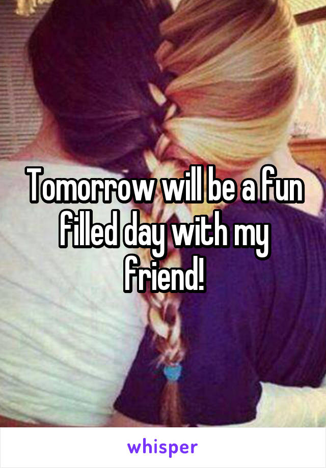 Tomorrow will be a fun filled day with my friend!